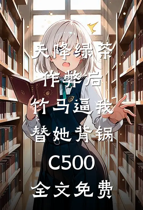 天降绿茶作弊后，竹马逼我替她背锅C500全文免费