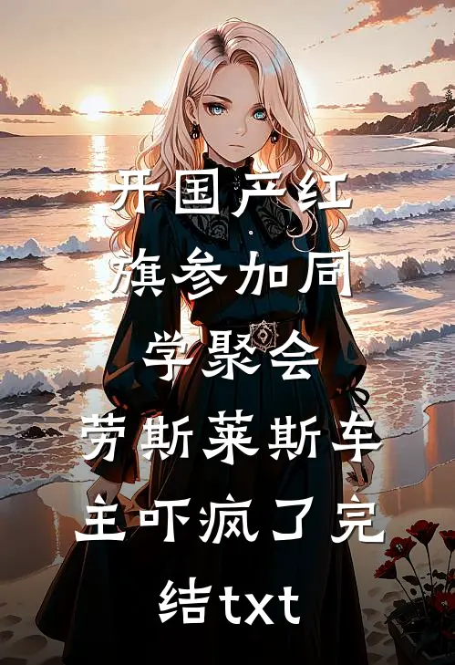 开国产红旗参加同学聚会，劳斯莱斯车主吓疯了完结txt