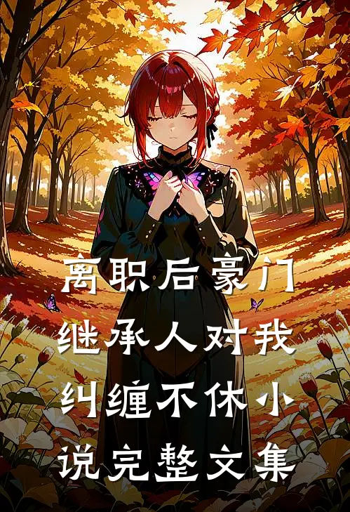 离职后豪门继承人对我纠缠不休小说完整文集