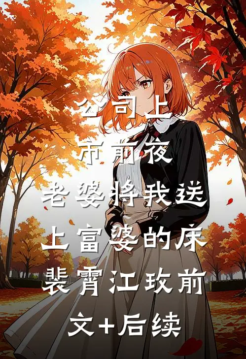 公司上市前夜，老婆将我送上富婆的床。裴霄江玫前文+后续
