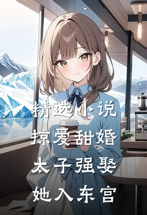 精选小说掠爱甜婚：太子强娶她入东宫