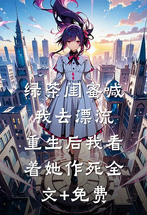 绿茶闺蜜喊我去漂流，重生后我看着她作死全文+免费
