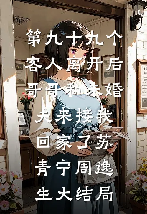 第九十九个客人离开后，哥哥和未婚夫来接我回家了苏青宁周逸生大结局
