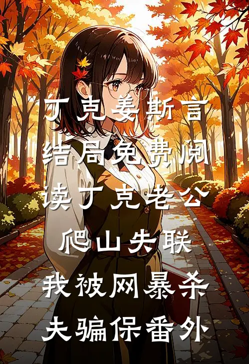 丁克姜斯言结局免费阅读丁克老公爬山失联，我被网暴杀夫骗保番外