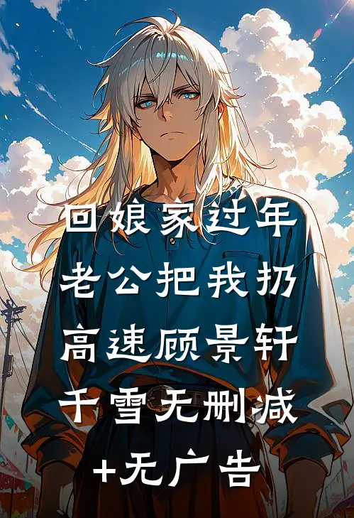 回娘家过年，老公把我扔高速顾景轩千雪无删减+无广告