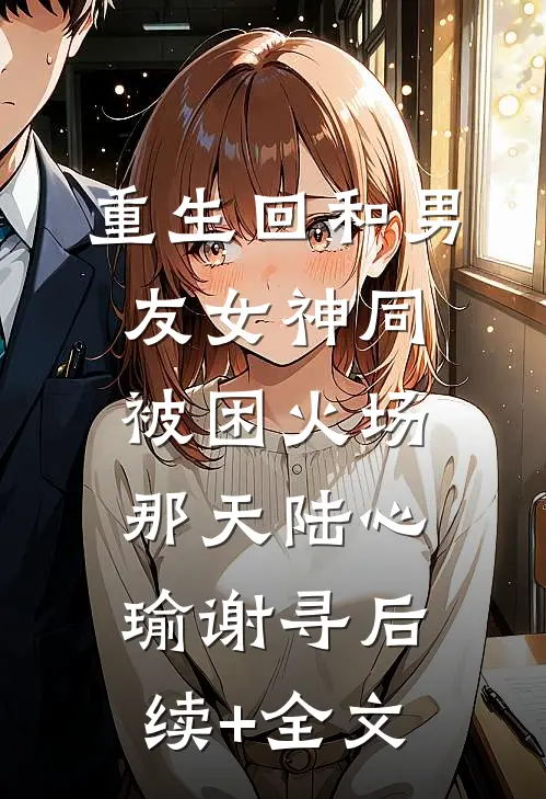重生回和男友女神同被困火场那天陆心瑜谢寻后续+全文
