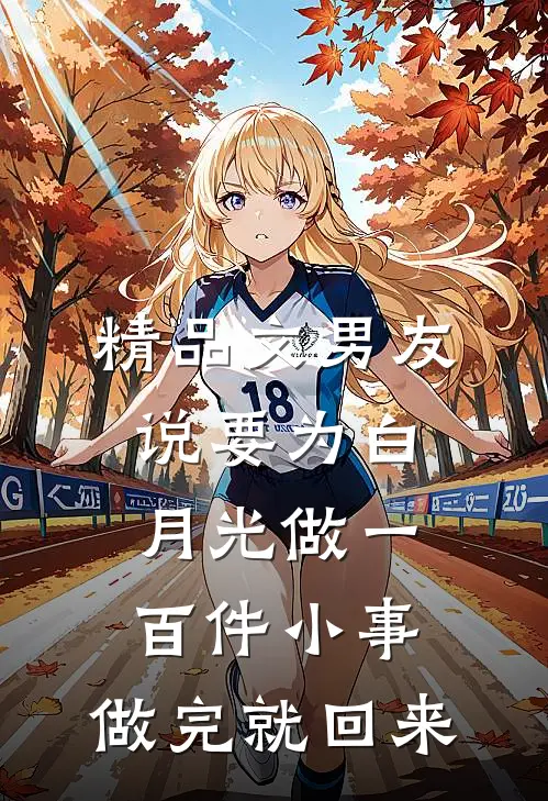 精品文男友说要为白月光做一百件小事，做完就回来