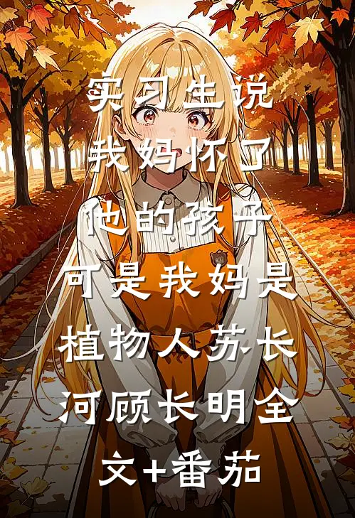 实习生说我妈怀了他的孩子，可是我妈是植物人苏长河顾长明全文+番茄