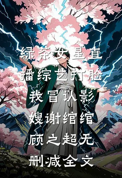 绿茶女星直播综艺打脸我冒认影嫂谢绾绾顾之超无删减全文