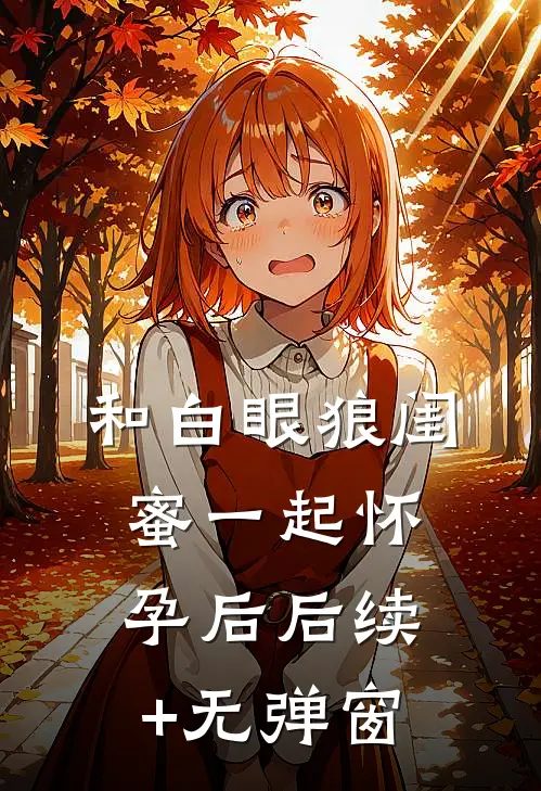 和白眼狼闺蜜一起怀孕后后续+无弹窗