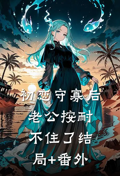 初恋守寡后，老公按耐不住了结局+番外
