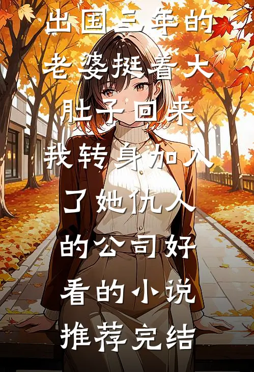 出国三年的老婆挺着大肚子回来，我转身加入了她仇人的公司好看的小说推荐完结
