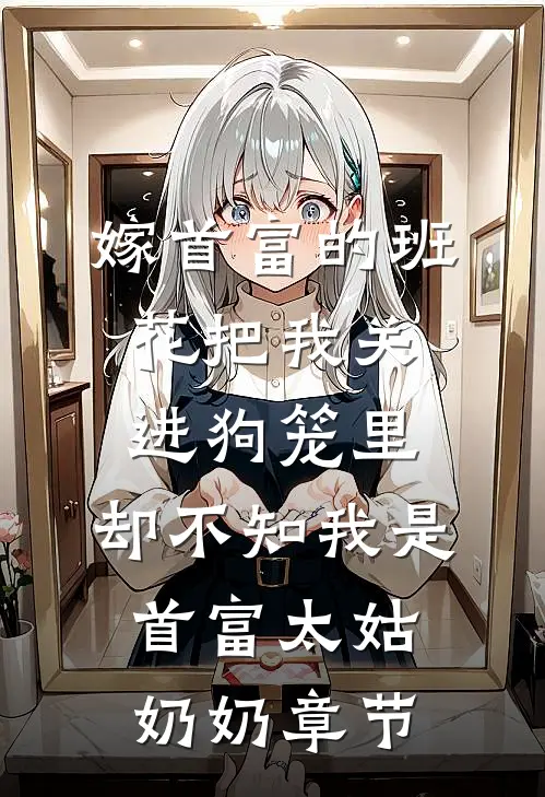 嫁首富的班花把我关进狗笼里，却不知我是首富太姑奶奶章节