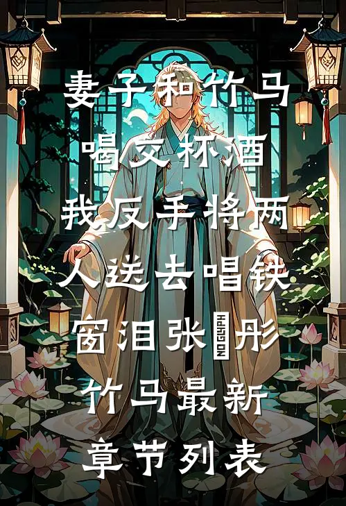妻子和竹马喝交杯酒，我反手将两人送去唱铁窗泪张玥彤竹马最新章节列表