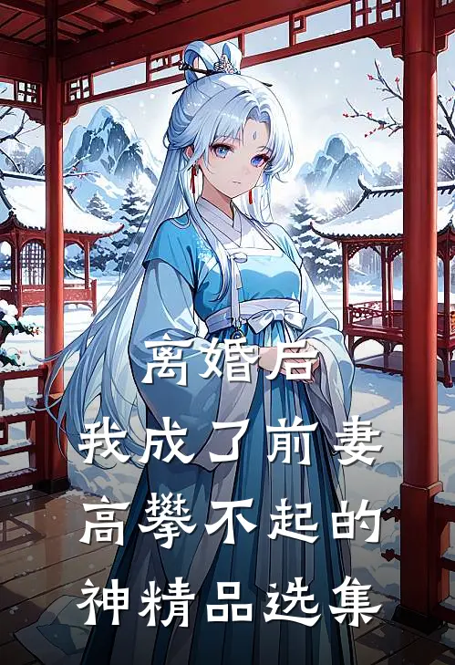 离婚后，我成了前妻高攀不起的神精品选集