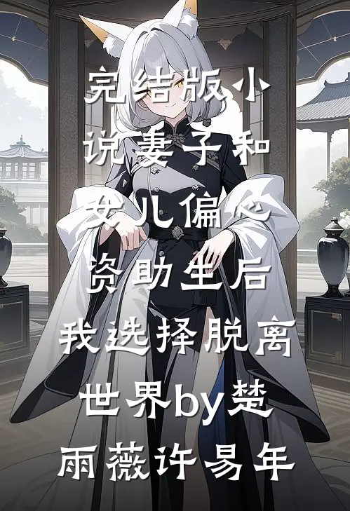 完结版小说妻子和女儿偏心资助生后，我选择脱离世界by楚雨薇许易年