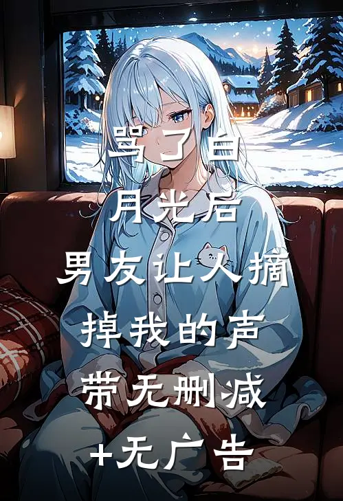 骂了白月光后，男友让人摘掉我的声带无删减+无广告
