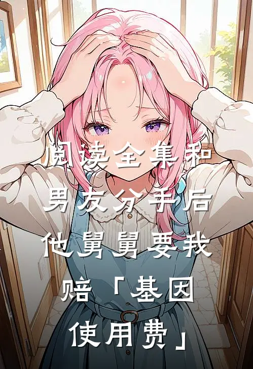 阅读全集和男友分手后，他舅舅要我赔「基因使用费」
