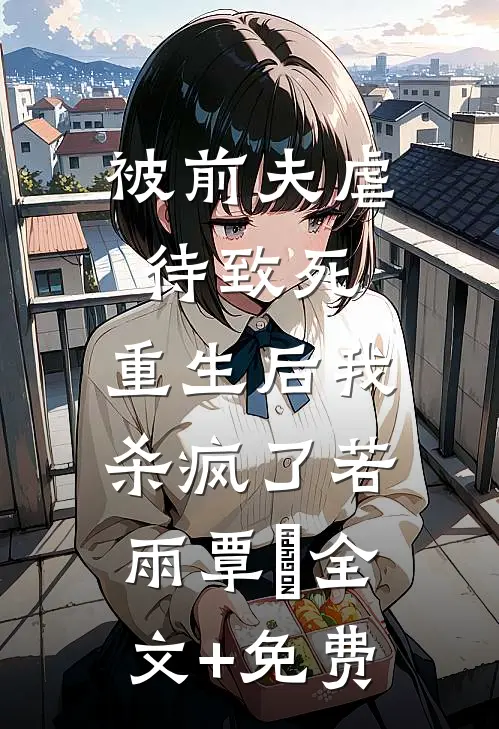 被前夫虐待致死，重生后我杀疯了若雨覃笉全文+免费