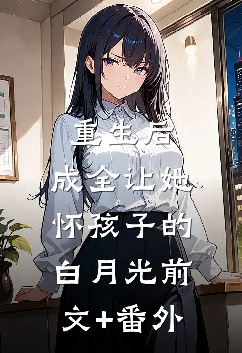 重生后，成全让她怀孩子的白月光前文+番外