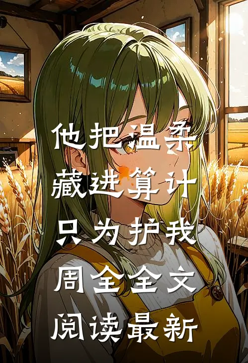 他把温柔藏进算计，只为护我周全全文阅读最新