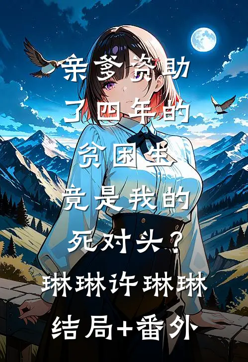 亲爹资助了四年的贫困生，竟是我的死对头？琳琳许琳琳结局+番外