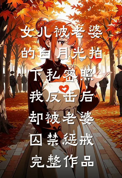 女儿被老婆的白月光拍下私密照，我反击后却被老婆囚禁惩戒完整作品