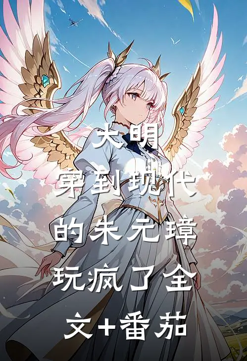 大明：穿到现代的朱元璋玩疯了全文+番茄