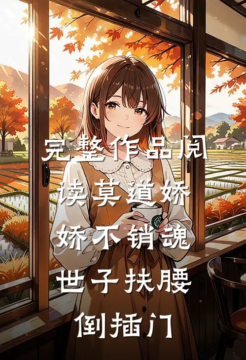 完整作品阅读莫道娇娇不销魂，世子扶腰倒插门