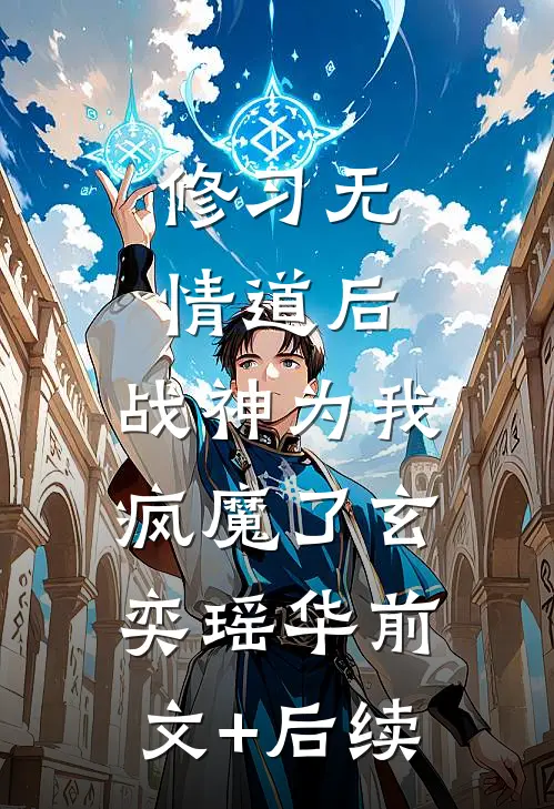 修习无情道后，战神为我疯魔了玄奕瑶华前文+后续