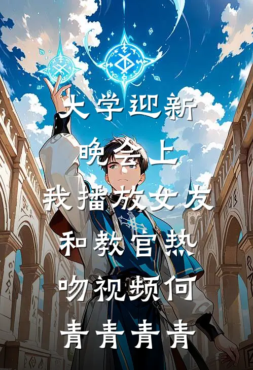 大学迎新晚会上，我播放女友和教官热吻视频何青青青青