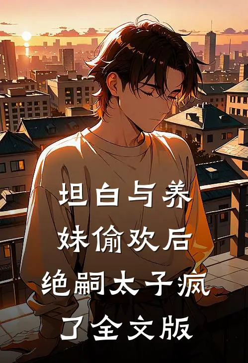 坦白与养妹偷欢后，绝嗣太子疯了全文版