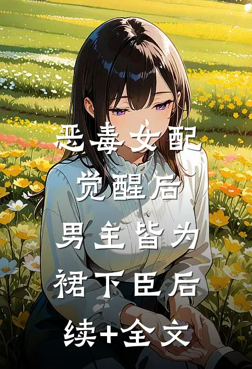 恶毒女配觉醒后，男主皆为裙下臣后续+全文