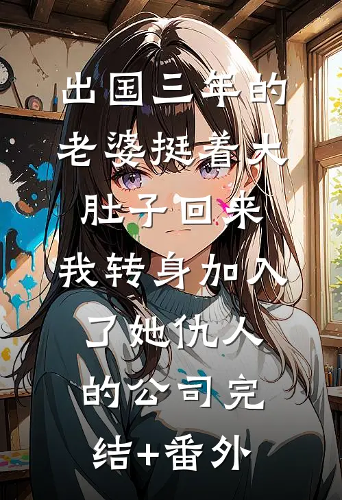 出国三年的老婆挺着大肚子回来，我转身加入了她仇人的公司完结+番外