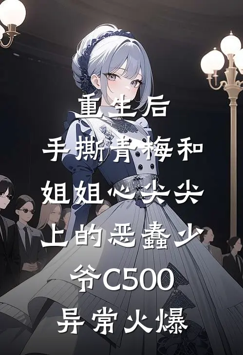 重生后，手撕青梅和姐姐心尖尖上的恶蠢少爷C500异常火爆