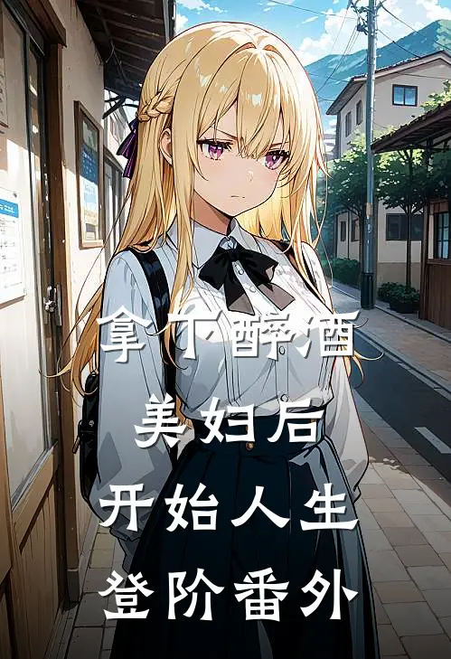 拿下醉酒美妇后，开始人生登阶番外