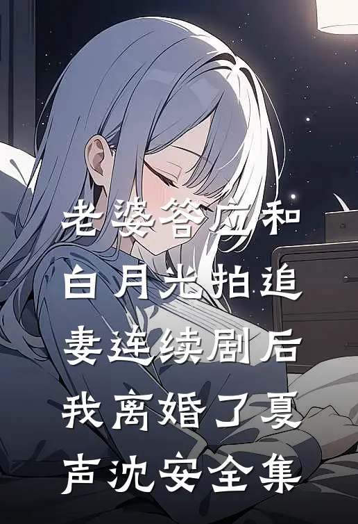 老婆答应和白月光拍追妻连续剧后，我离婚了夏声沈安 全集
