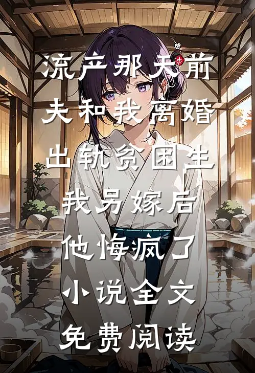 流产那天前夫和我离婚出轨贫困生，我另嫁后他悔疯了小说全文免费阅读