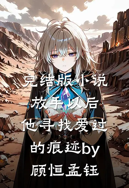完结版小说放手以后，他寻找爱过的痕迹by顾恒孟钰