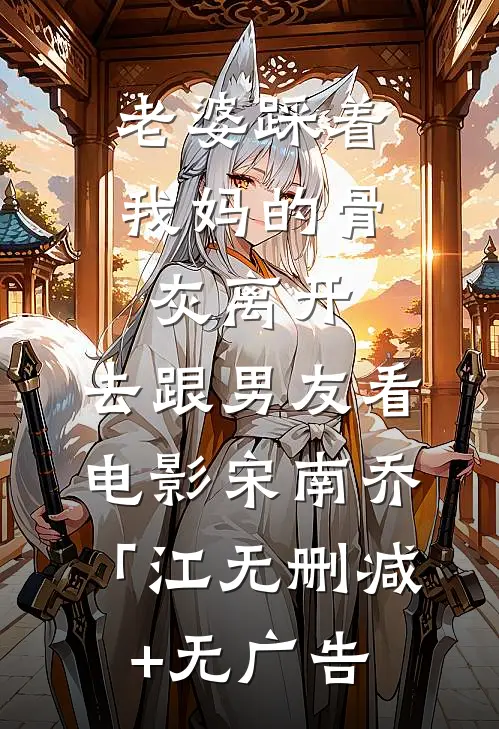 老婆踩着我妈的骨灰离开，去跟男友看电影宋南乔「江无删减+无广告