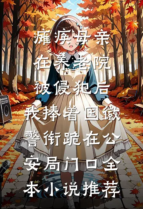 瘫痪母亲在养老院被侵犯后，我捧着国徽警衔跪在公安局门口全本小说推荐