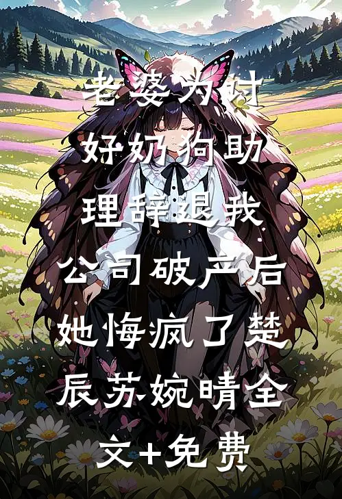 老婆为讨好奶狗助理辞退我，公司破产后她悔疯了楚辰苏婉晴全文+免费
