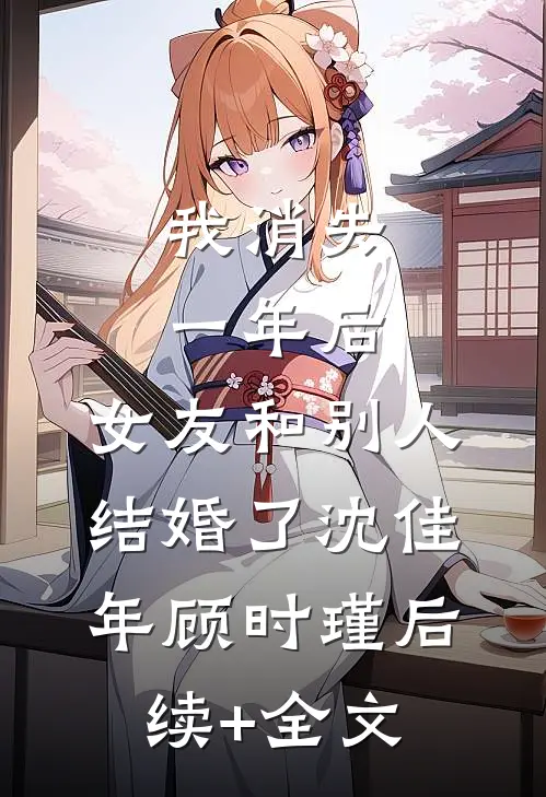 我消失一年后，女友和别人结婚了沈佳年顾时瑾后续+全文