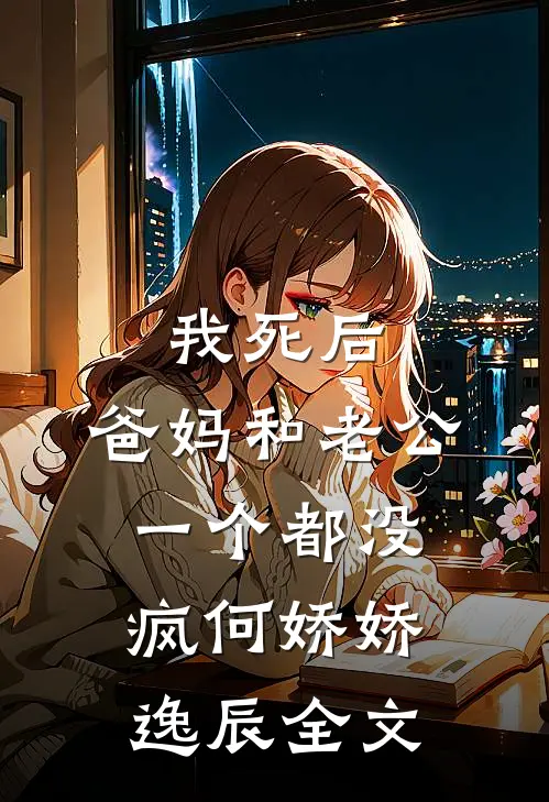 我死后，爸妈和老公一个都没疯何娇娇逸辰全文