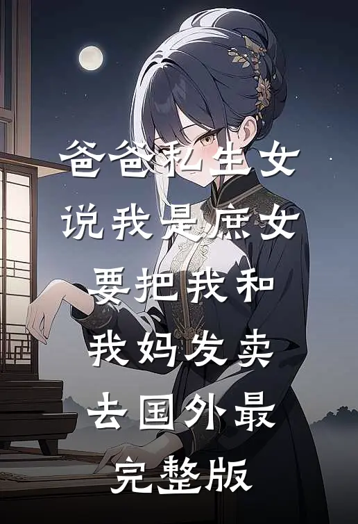 爸爸私生女说我是庶女，要把我和我妈发卖去国外最完整版