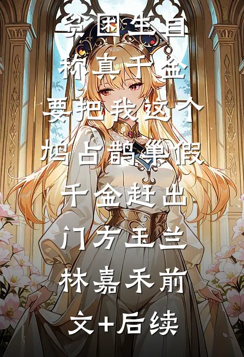 贫困生自称真千金，要把我这个鸠占鹊巢假千金赶出门方玉兰林嘉禾前文+后续