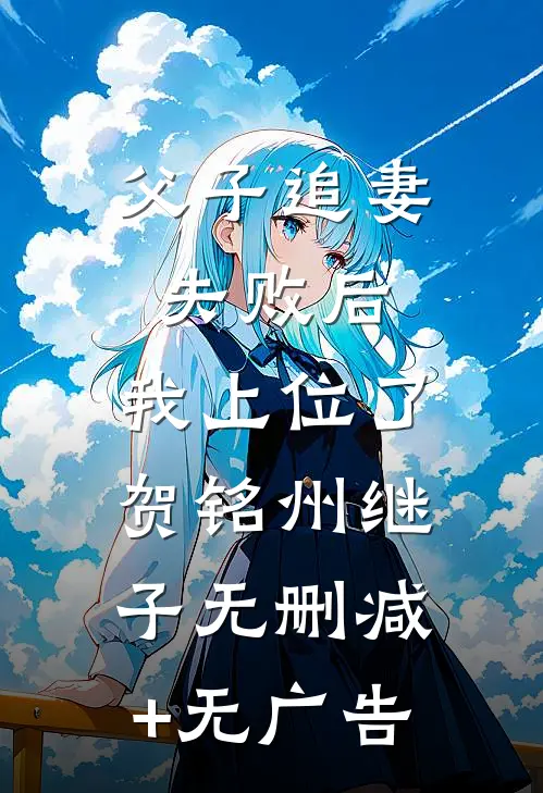 父子追妻失败后，我上位了贺铭州继子无删减+无广告