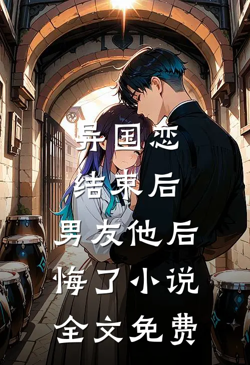 异国恋结束后，男友他后悔了小说全文免费