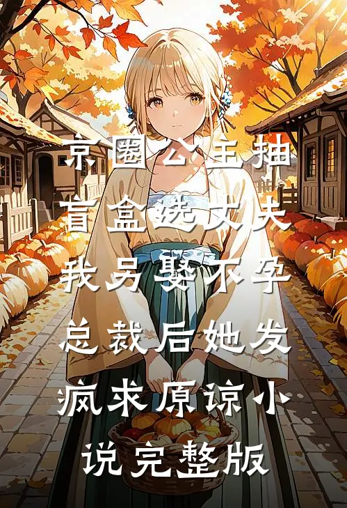 京圈公主抽盲盒选丈夫，我另娶不孕总裁后她发疯求原谅小说完整版