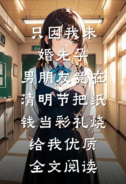 只因我未婚先孕，男朋友竟在清明节把纸钱当彩礼烧给我优质全文阅读